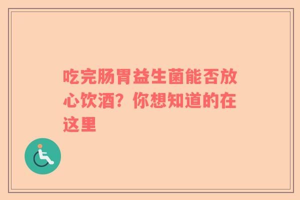 吃完肠胃益生菌能否放心饮酒？你想知道的在这里