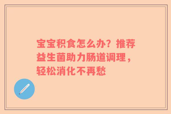 宝宝积食怎么办？推荐益生菌助力肠道调理，轻松消化不再愁