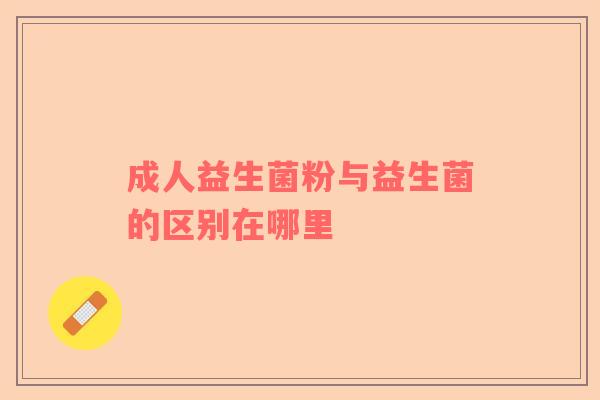 成人益生菌粉与益生菌的区别在哪里
