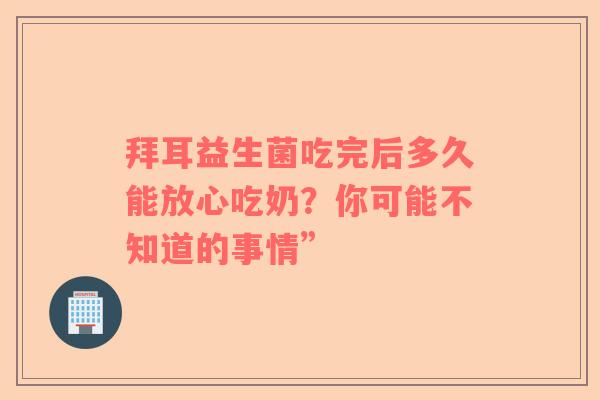 拜耳益生菌吃完后多久能放心吃奶？你可能不知道的事情”