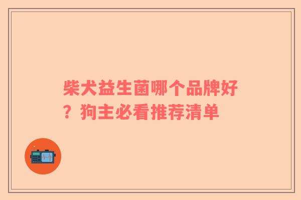 柴犬益生菌哪个品牌好？狗主必看推荐清单