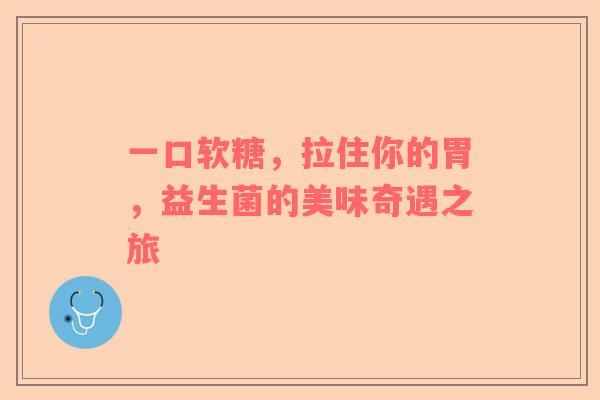 一口软糖，拉住你的胃，益生菌的美味奇遇之旅