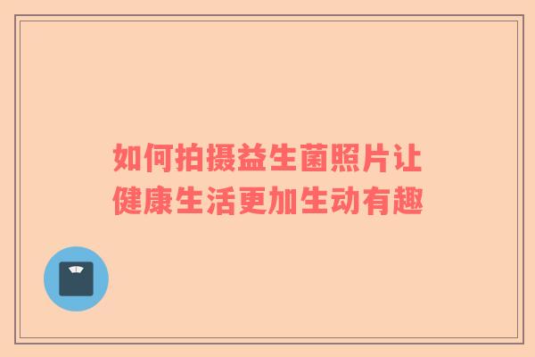 如何拍摄益生菌照片让健康生活更加生动有趣