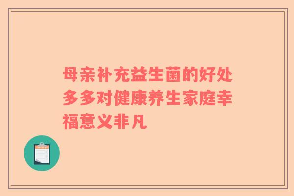 母亲补充益生菌的好处多多对健康养生家庭幸福意义非凡