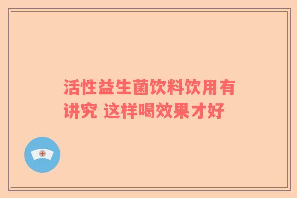 活性益生菌饮料饮用有讲究 这样喝效果才好