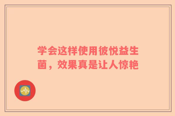 学会这样使用彼悦益生菌，效果真是让人惊艳