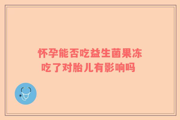 怀孕能否吃益生菌果冻 吃了对胎儿有影响吗