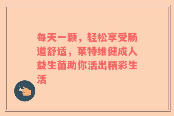 每天一颗，轻松享受肠道舒适，莱特维健成人益生菌助你活出精彩生活