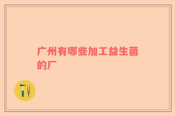 广州有哪些加工益生菌的厂