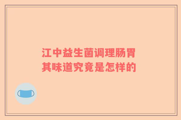 江中益生菌调理肠胃 其味道究竟是怎样的