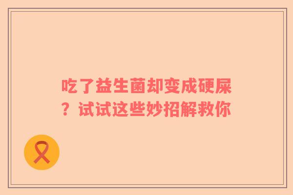 吃了益生菌却变成硬屎？试试这些妙招解救你