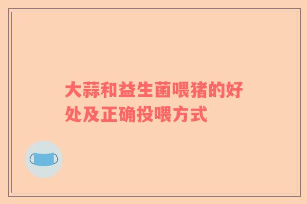 大蒜和益生菌喂猪的好处及正确投喂方式