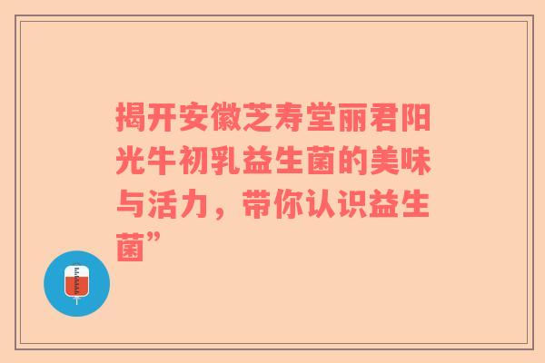 揭开安徽芝寿堂丽君阳光牛初乳益生菌的美味与活力，带你认识益生菌”
