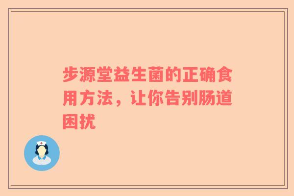 步源堂益生菌的正确食用方法，让你告别肠道困扰