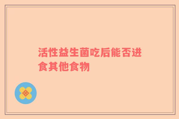 活性益生菌吃后能否进食其他食物