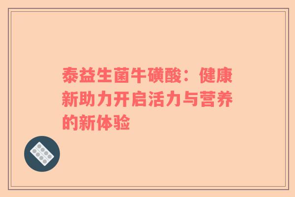 泰益生菌牛磺酸：健康新助力开启活力与营养的新体验