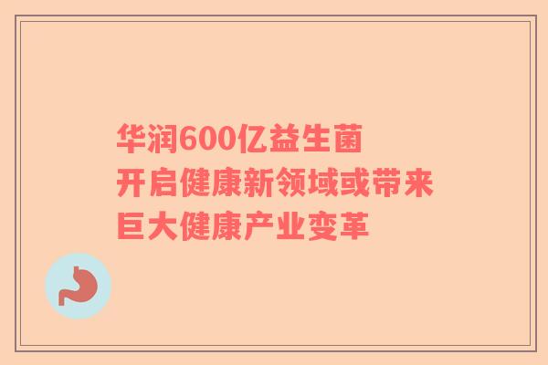 华润600亿益生菌 开启健康新领域或带来巨大健康产业变革
