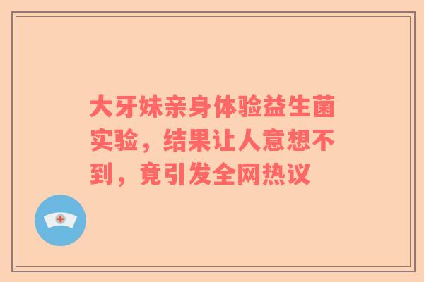 大牙妹亲身体验益生菌实验，结果让人意想不到，竟引发全网热议