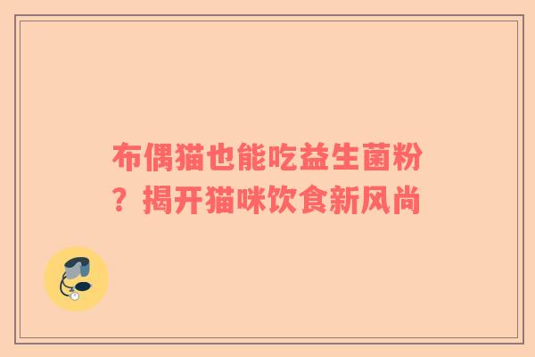 布偶猫也能吃益生菌粉？揭开猫咪饮食新风尚