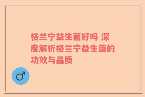 格兰宁益生菌好吗 深度解析格兰宁益生菌的功效与品质