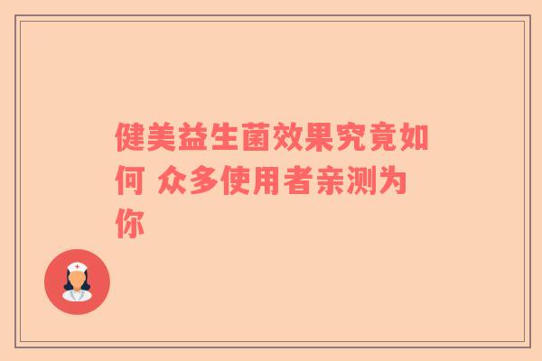 健美益生菌效果究竟如何 众多使用者亲测为你