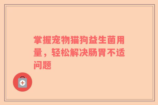掌握宠物猫狗益生菌用量，轻松解决肠胃不适问题