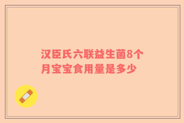 汉臣氏六联益生菌8个月宝宝食用量是多少