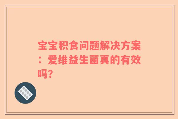 宝宝积食问题解决方案：爱维益生菌真的有效吗？