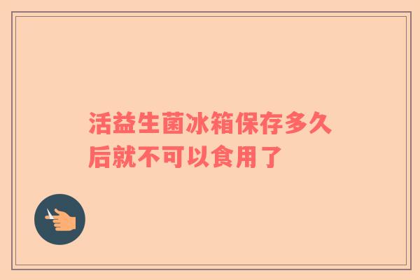活益生菌冰箱保存多久后就不可以食用了