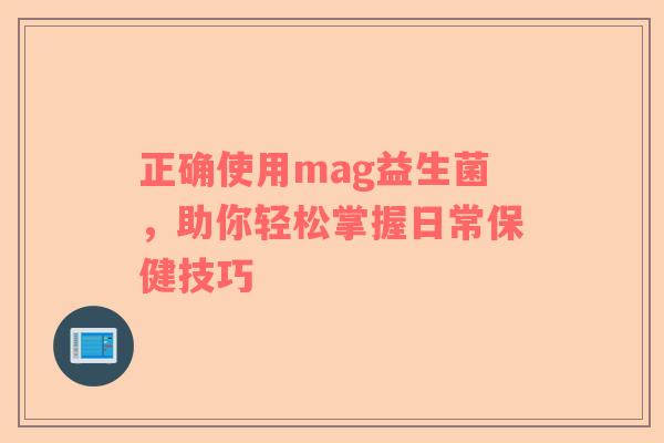 正确使用mag益生菌，助你轻松掌握日常保健技巧