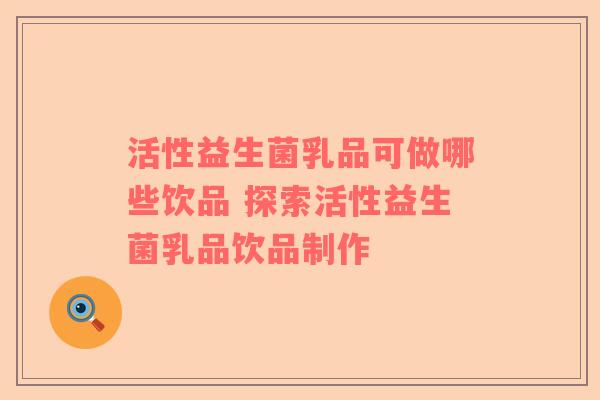 活性益生菌乳品可做哪些饮品 探索活性益生菌乳品饮品制作