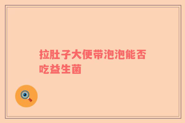 拉肚子大便带泡泡能否吃益生菌