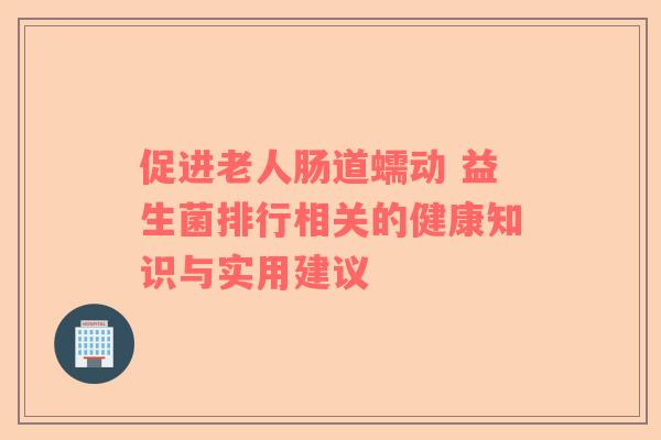 促进老人肠道蠕动 益生菌排行相关的健康知识与实用建议