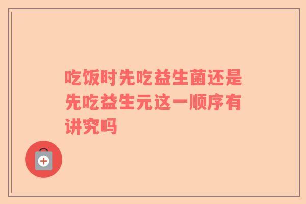 吃饭时先吃益生菌还是先吃益生元这一顺序有讲究吗
