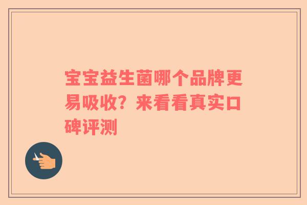宝宝益生菌哪个品牌更易吸收？来看看真实口碑评测