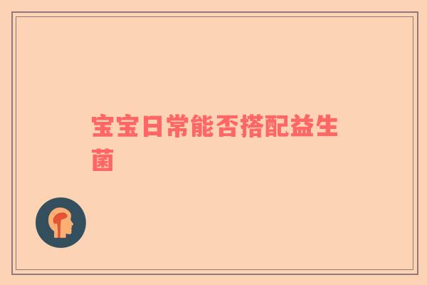 宝宝日常能否搭配益生菌