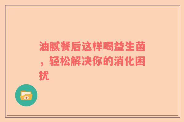 油腻餐后这样喝益生菌，轻松解决你的消化困扰