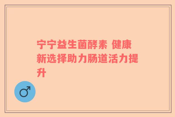 宁宁益生菌酵素 健康新选择助力肠道活力提升