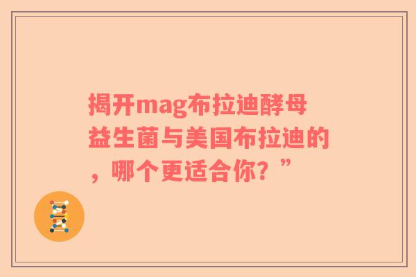 揭开mag布拉迪酵母益生菌与美国布拉迪的，哪个更适合你？”