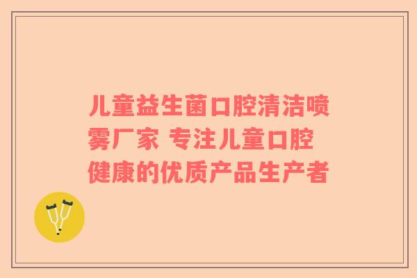 儿童益生菌口腔清洁喷雾厂家 专注儿童口腔健康的优质产品生产者