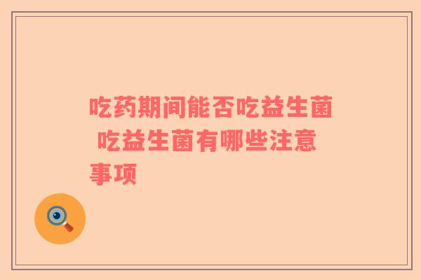 吃药期间能否吃益生菌 吃益生菌有哪些注意事项