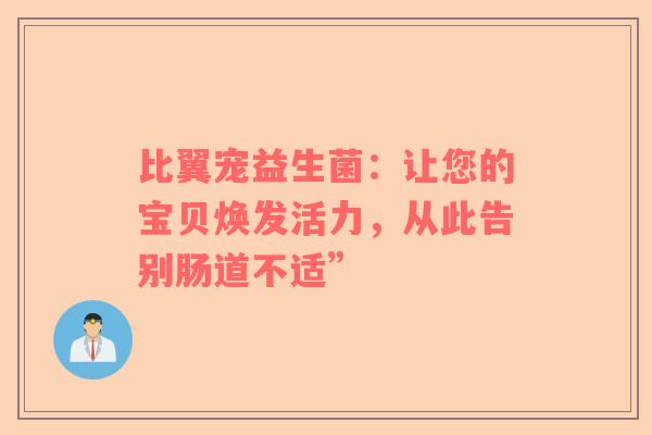 比翼宠益生菌：让您的宝贝焕发活力，从此告别肠道不适”