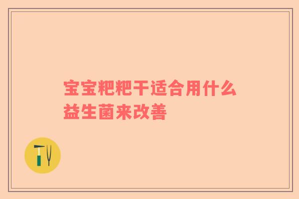 宝宝粑粑干适合用什么益生菌来改善