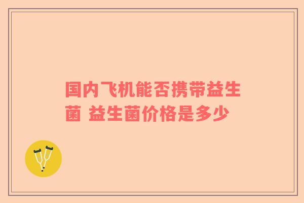 国内飞机能否携带益生菌 益生菌价格是多少