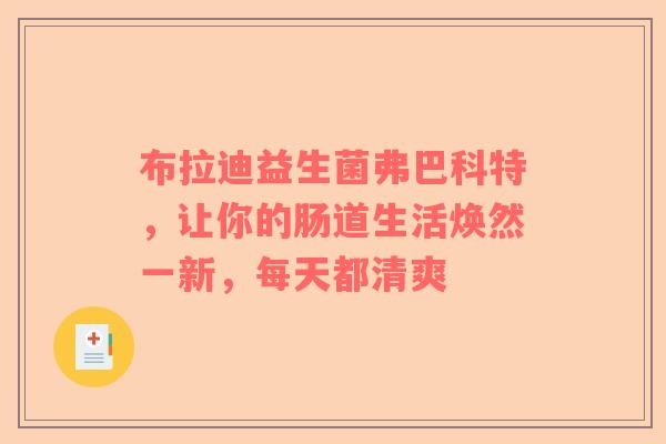 布拉迪益生菌弗巴科特，让你的肠道生活焕然一新，每天都清爽