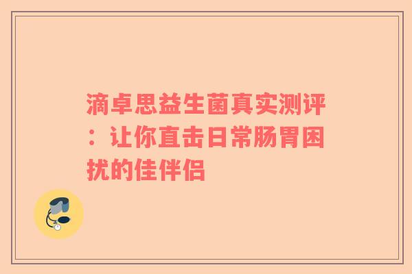 滴卓思益生菌真实测评：让你直击日常肠胃困扰的佳伴侣