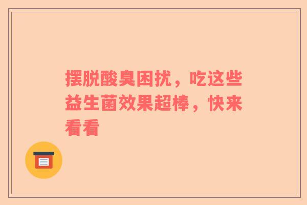 摆脱酸臭困扰，吃这些益生菌效果超棒，快来看看