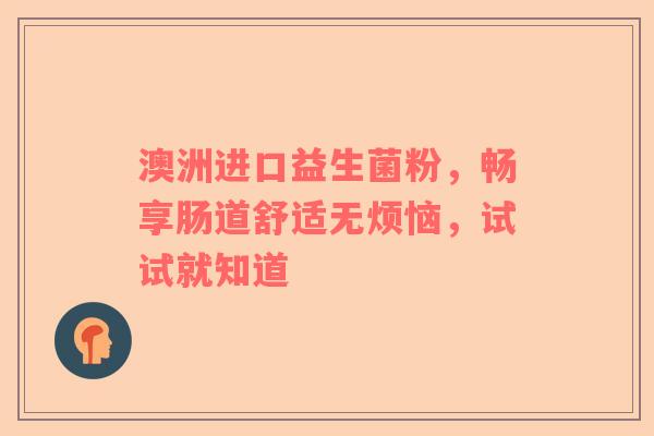 澳洲进口益生菌粉，畅享肠道舒适无烦恼，试试就知道