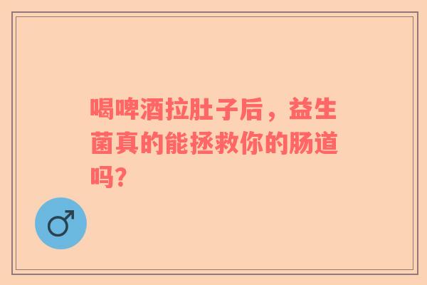 喝啤酒拉肚子后，益生菌真的能拯救你的肠道吗？