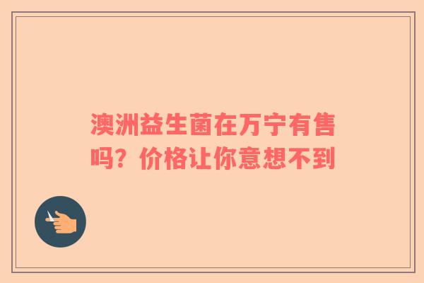 澳洲益生菌在万宁有售吗？价格让你意想不到